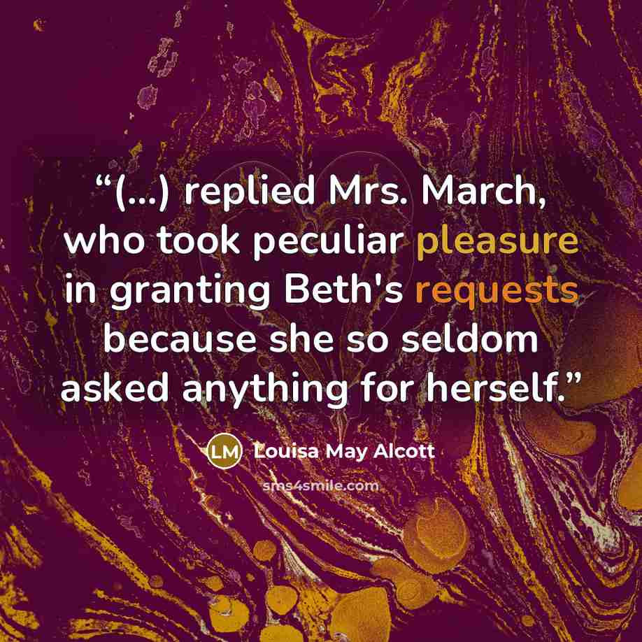 “(...) replied Mrs. March, who took peculiar pleasure in granting Beth's requests because she so seldom asked anything for herself.” quote by Louisa May Alcott