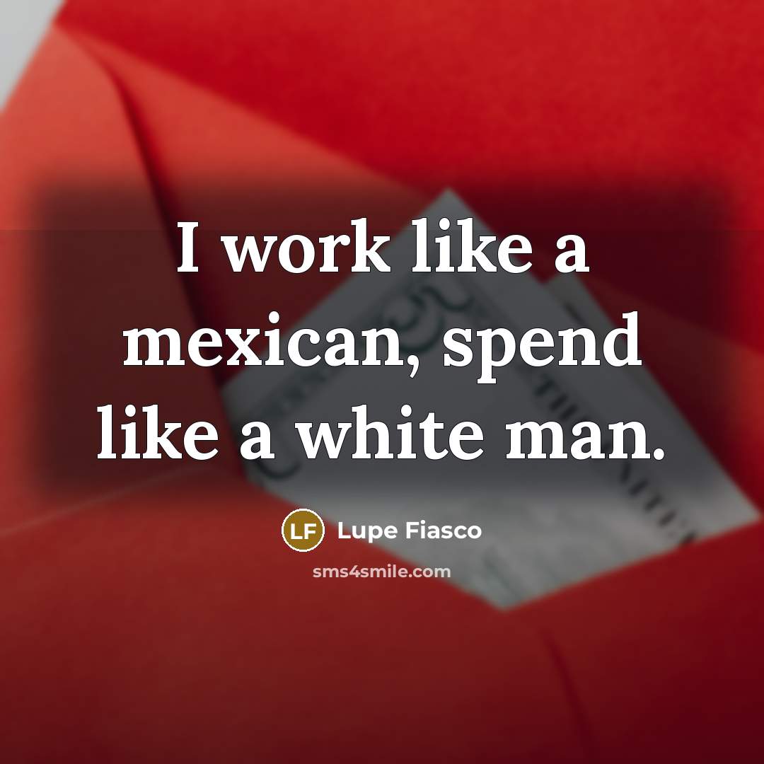 “I work like a mexican, spend like a white man.” quote by Lupe Fiasco