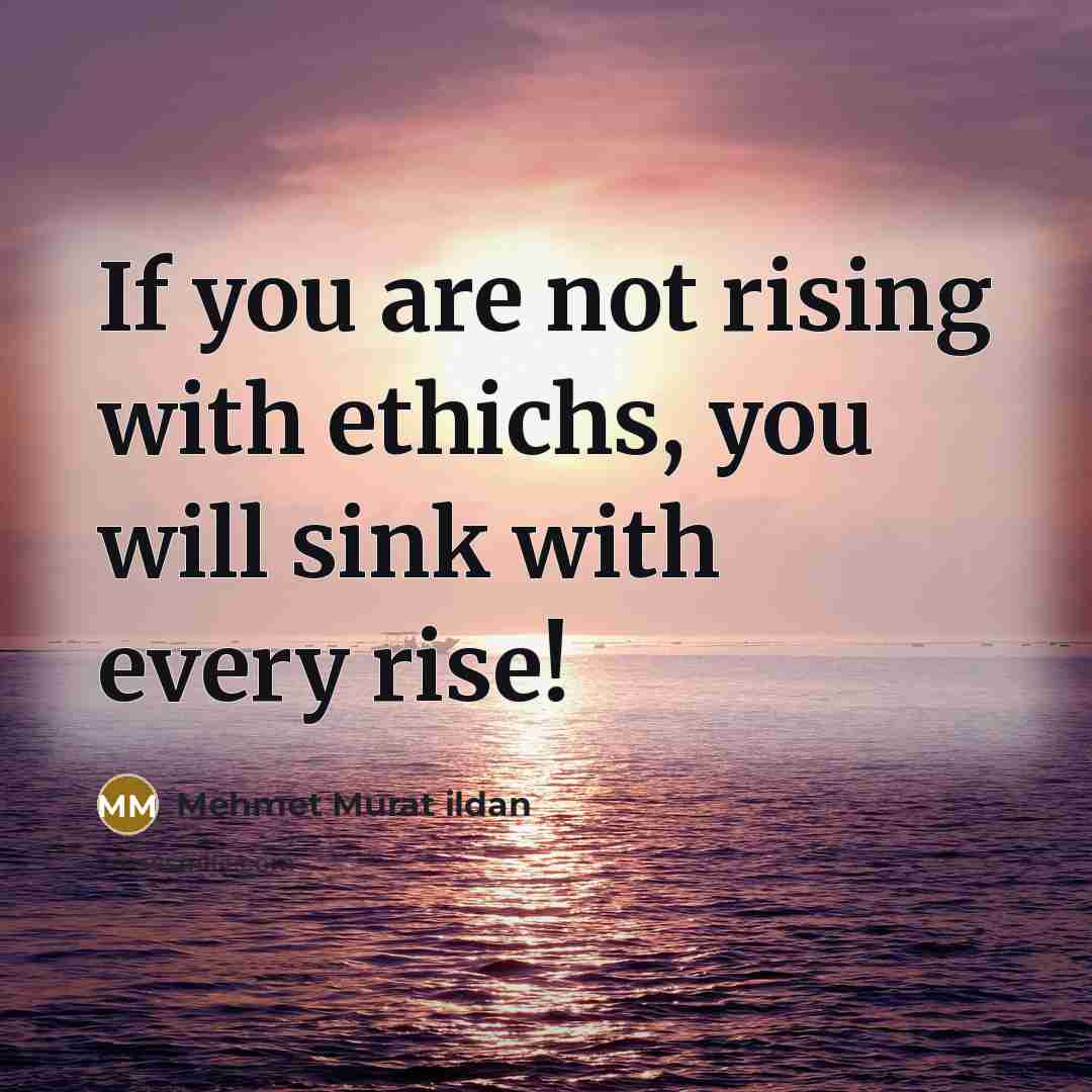 “If you are not rising with ethichs, you will sink…” quote by Mehmet Murat Ildan