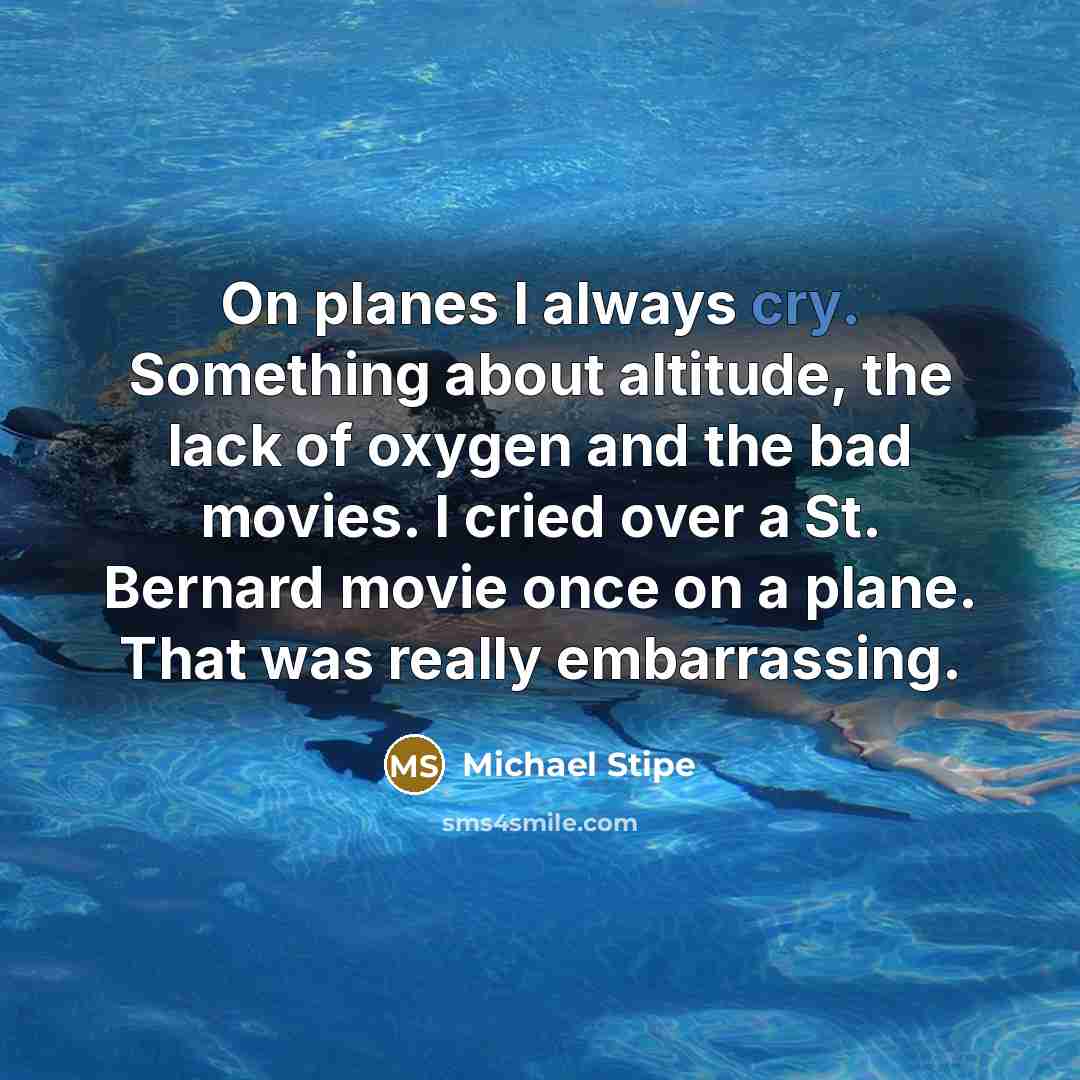 “On planes I always cry. Something about altitude, the lack of oxygen and the bad movies. I cried over a St. Bernard movie once on a plane. That was really embarrassing.” quote by Michael Stipe
