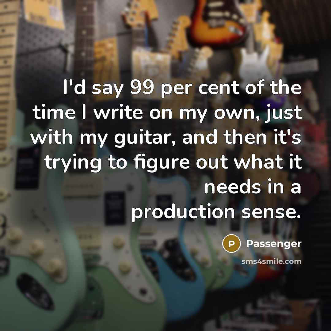“I'd say 99 per cent of the time I write…” quote by Passenger