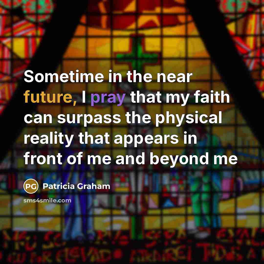 “Sometime in the near future, I pray that my faith can surpass the physical reality that appears in front of me and beyond me” quote by Patricia Graham