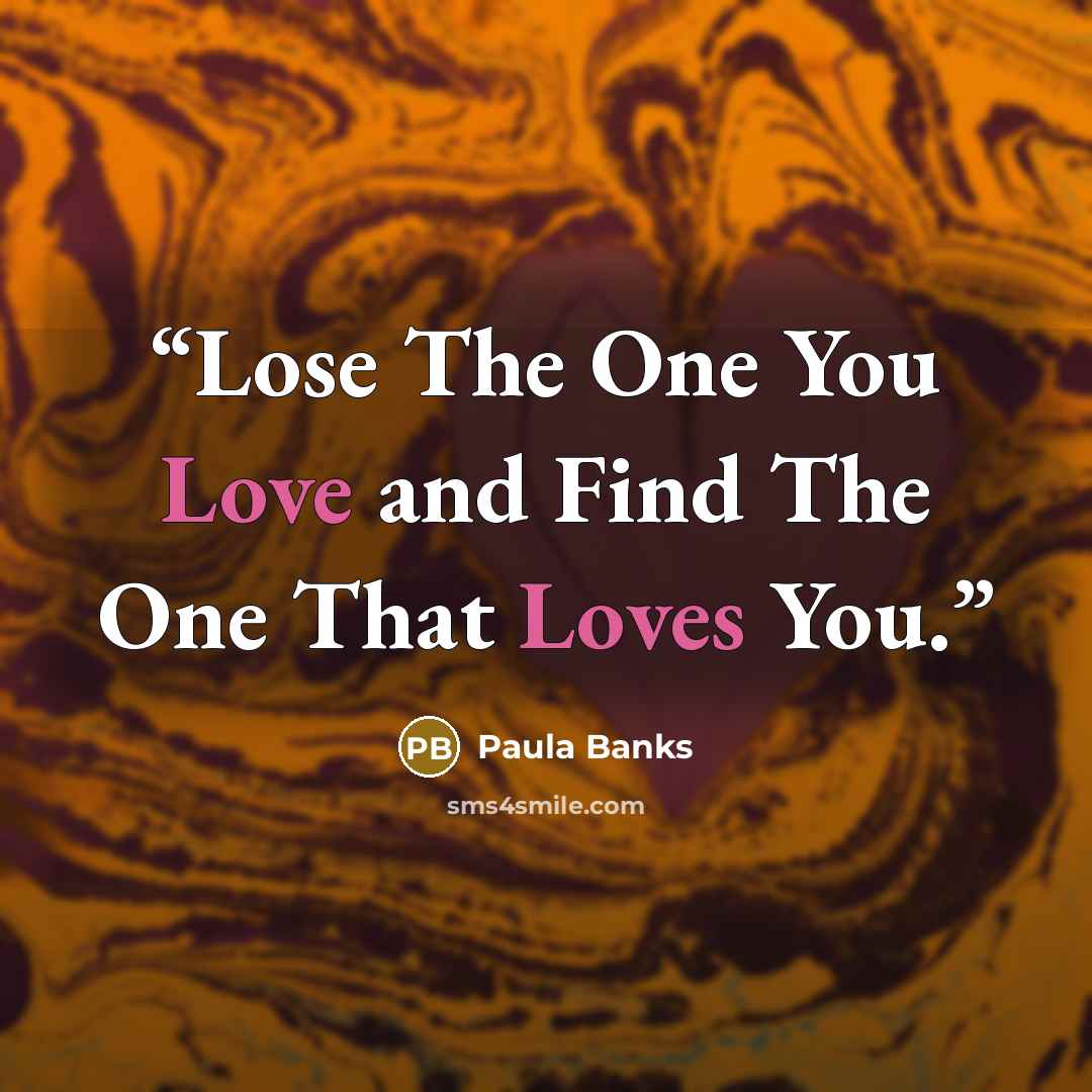“Lose The One You Love and Find The One That Loves You.” quote by Paula Banks