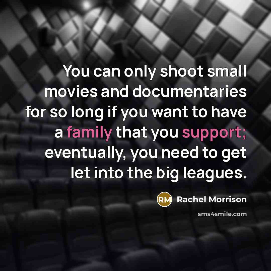 “You can only shoot small movies and documentaries for so long if you want to have a family that you support; eventually, you need to get let into the big leagues.” quote by Rachel Morrison