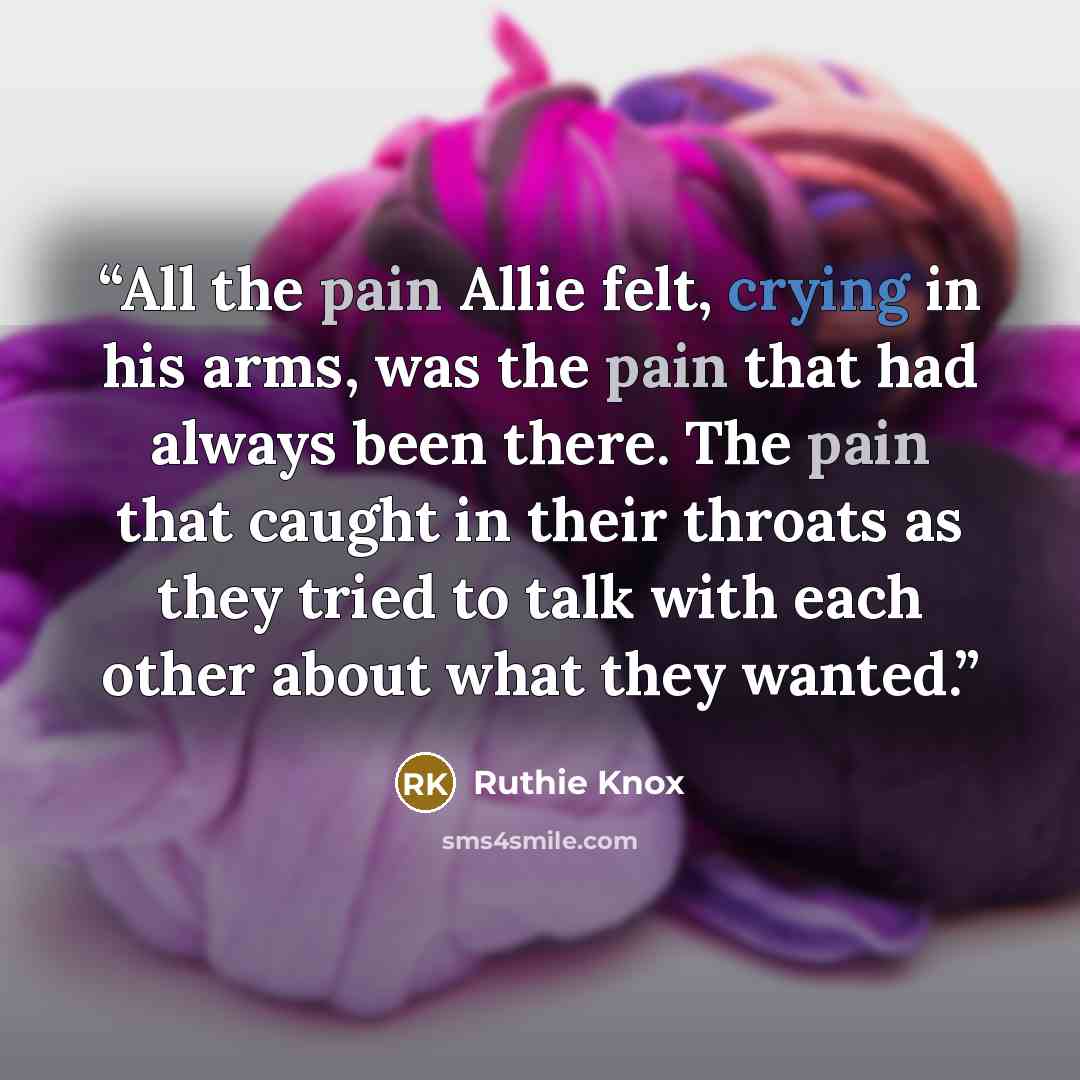“All the pain Allie felt, crying in his arms, was the pain that had always been there. The pain that caught in their throats as they tried to talk with each other about what they wanted.” quote by Ruthie Knox