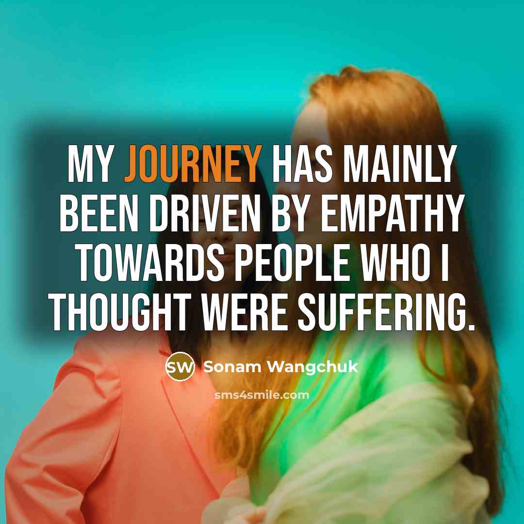 “My journey has mainly been driven by empathy towards people…” quote by Sonam Wangchuk