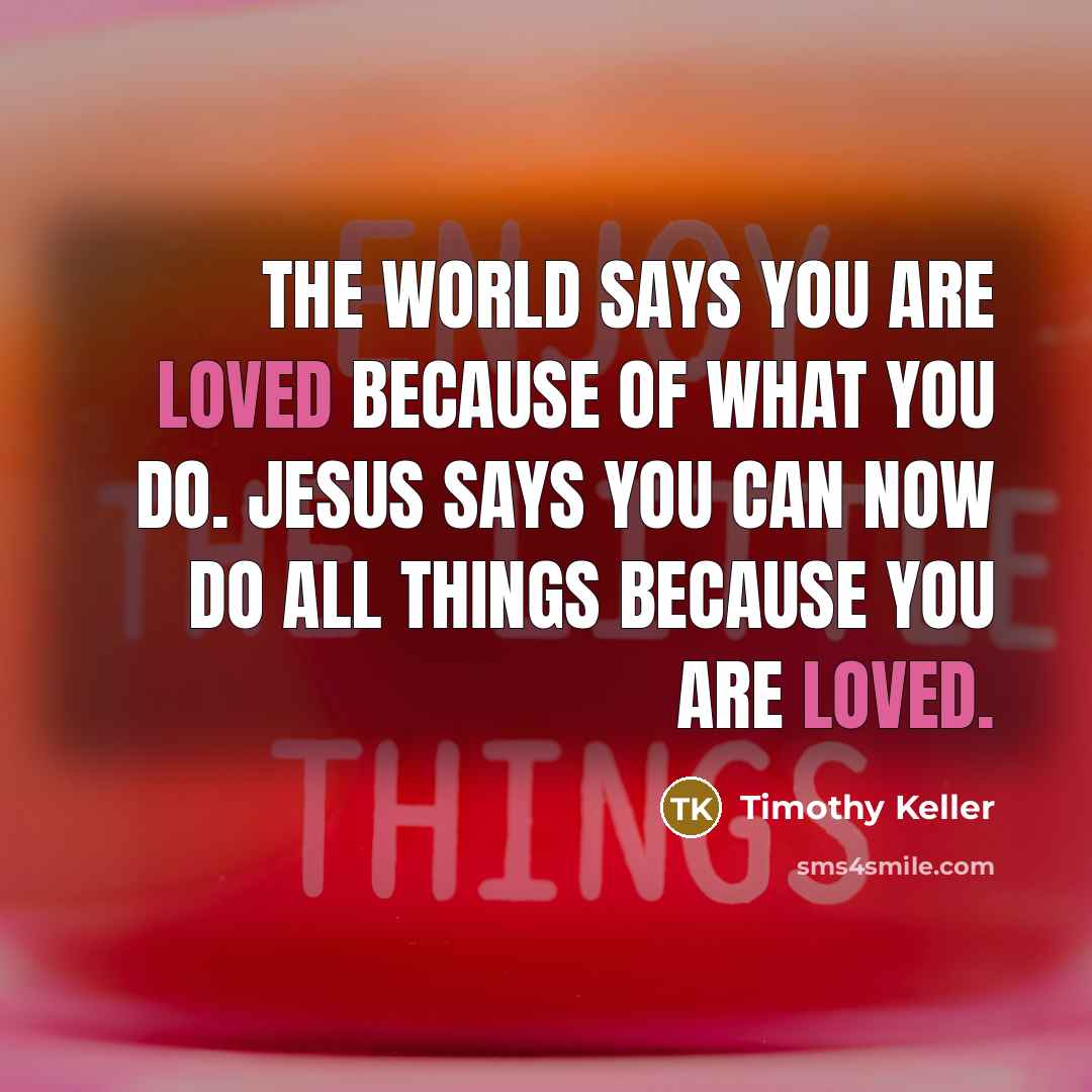 “The world says you are loved because of what you…” quote by Timothy Keller