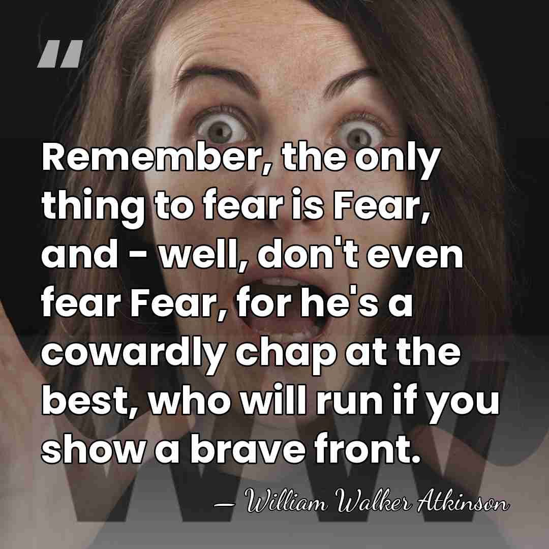 Remember, the only thing to fear is Fear, and - well, don't&hellip; - William Walker Atkinson