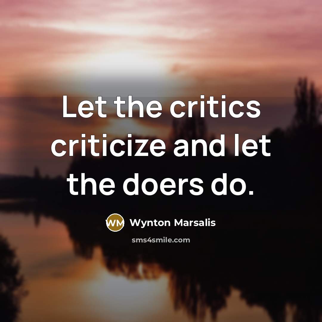 “Let the critics criticize and let the doers do.” quote by Wynton Marsalis