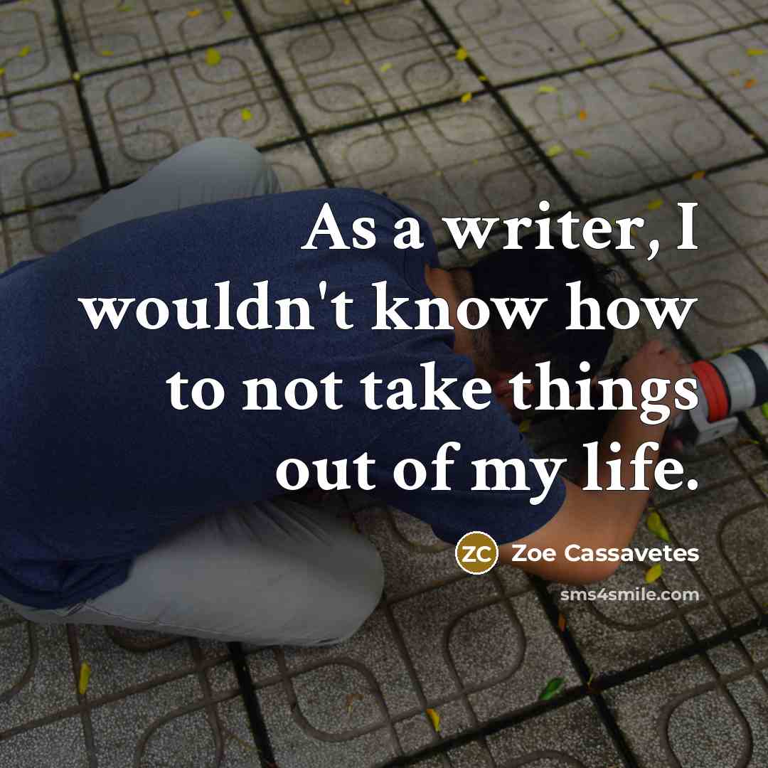 “As a writer, I wouldn't know how to not take…” quote by Zoe Cassavetes