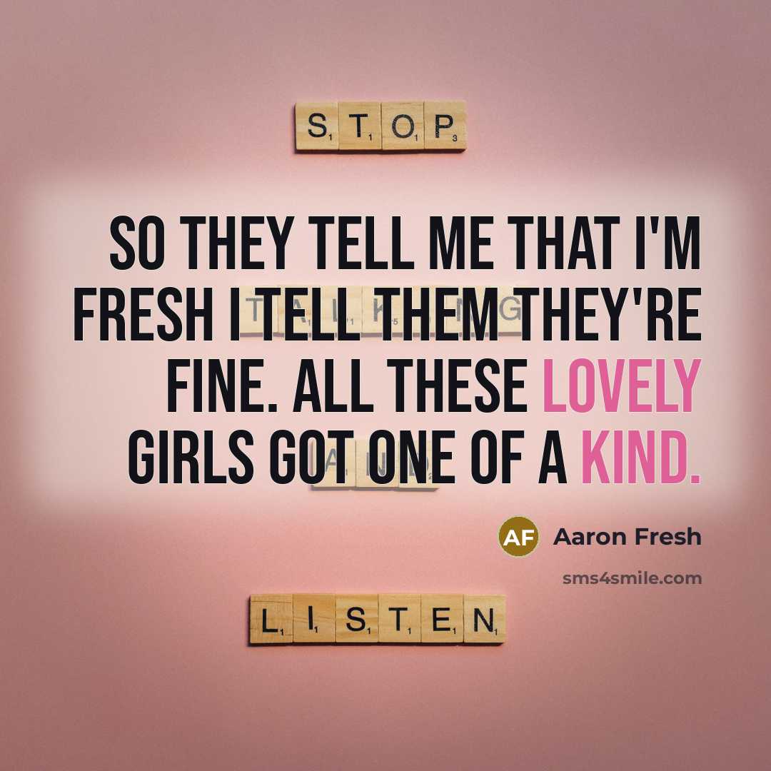“So they tell me that I'm fresh I tell them they're fine. All these lovely girls got one of a kind.” quote by Aaron Fresh