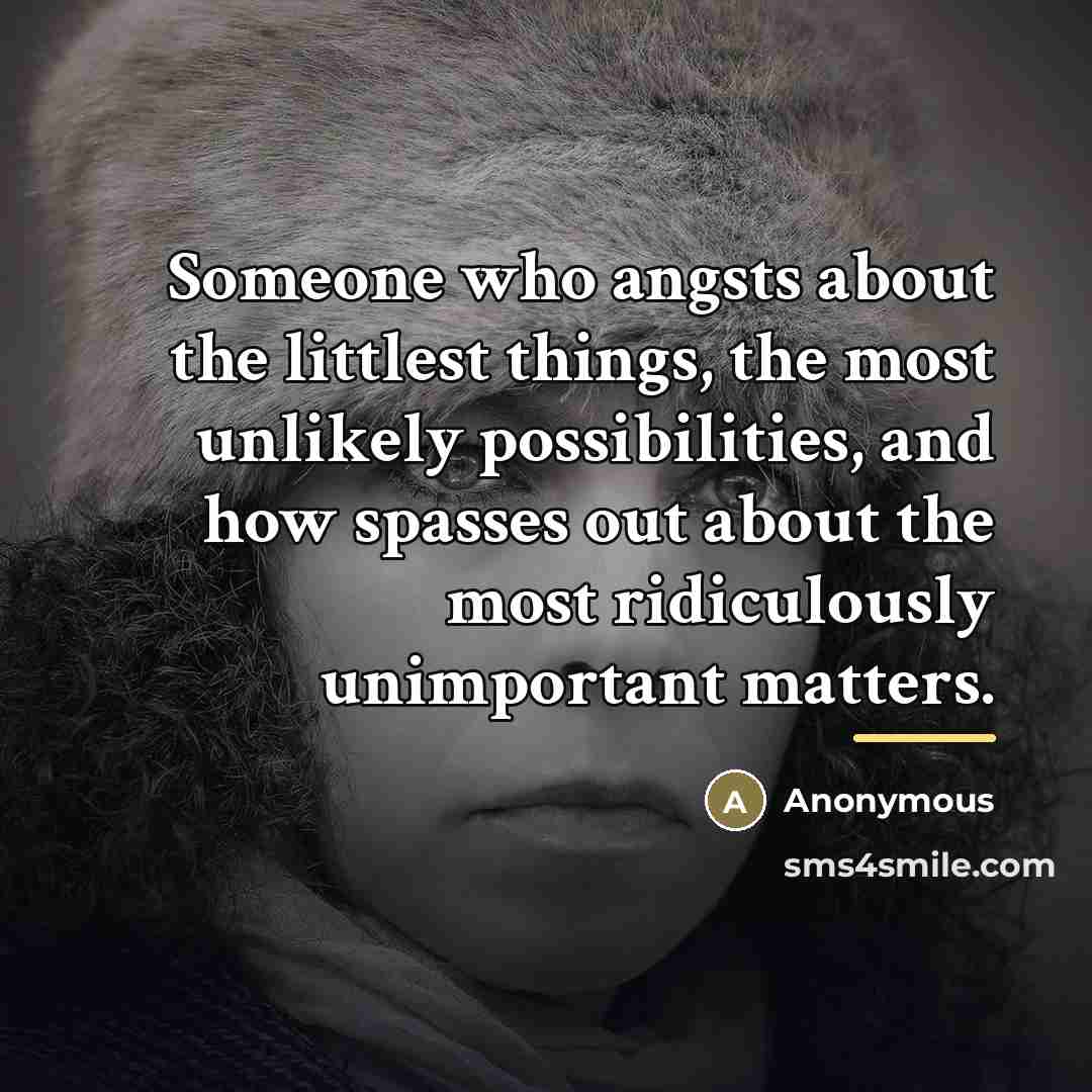 “Someone who angsts about the littlest things, the most unlikely…” quote by Anonymous