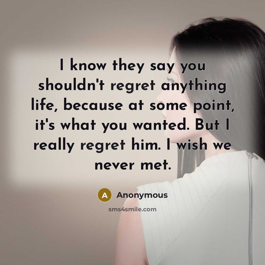 “I know they say you shouldn't regret anything life, because at some point, it's what you wanted. But I really regret him. I wish we never met.” quote by Anonymous