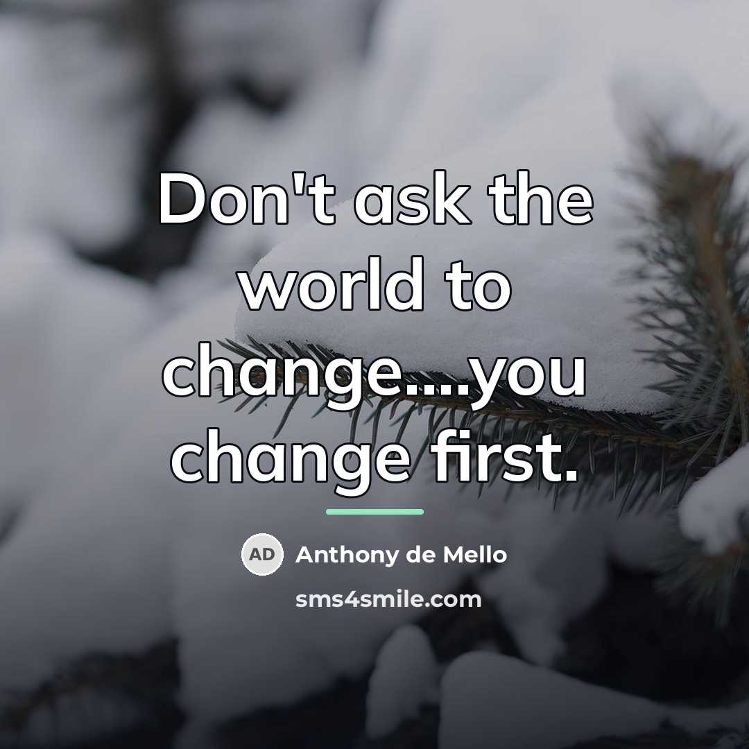 “Don't ask the world to change....you change first.…” quote by Anthony de Mello