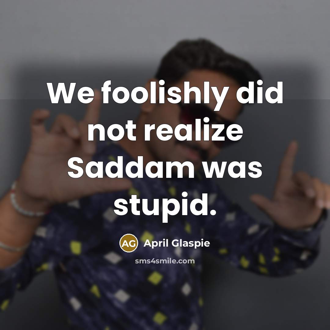 “We foolishly did not realize Saddam was stupid.…” quote by April Glaspie