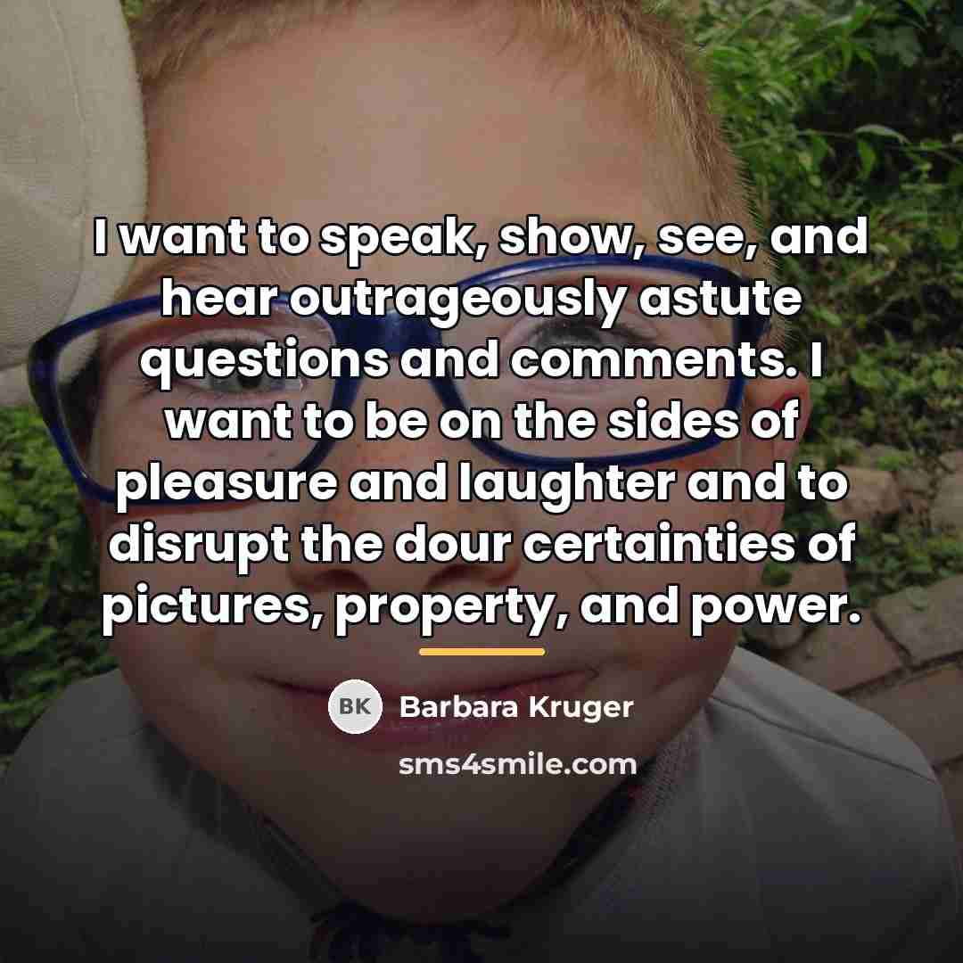 “I want to speak, show, see, and hear outrageously astute…” quote by Barbara Kruger
