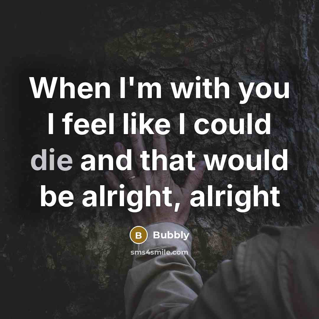 “When I'm with you I feel like I could die and that would be alright, alright” quote by Bubbly