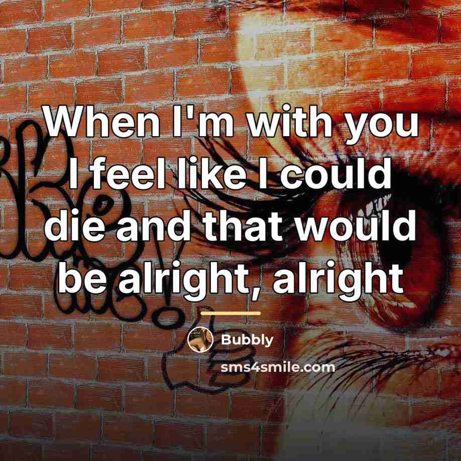 “When I'm with you I feel like I could die…” quote by Bubbly