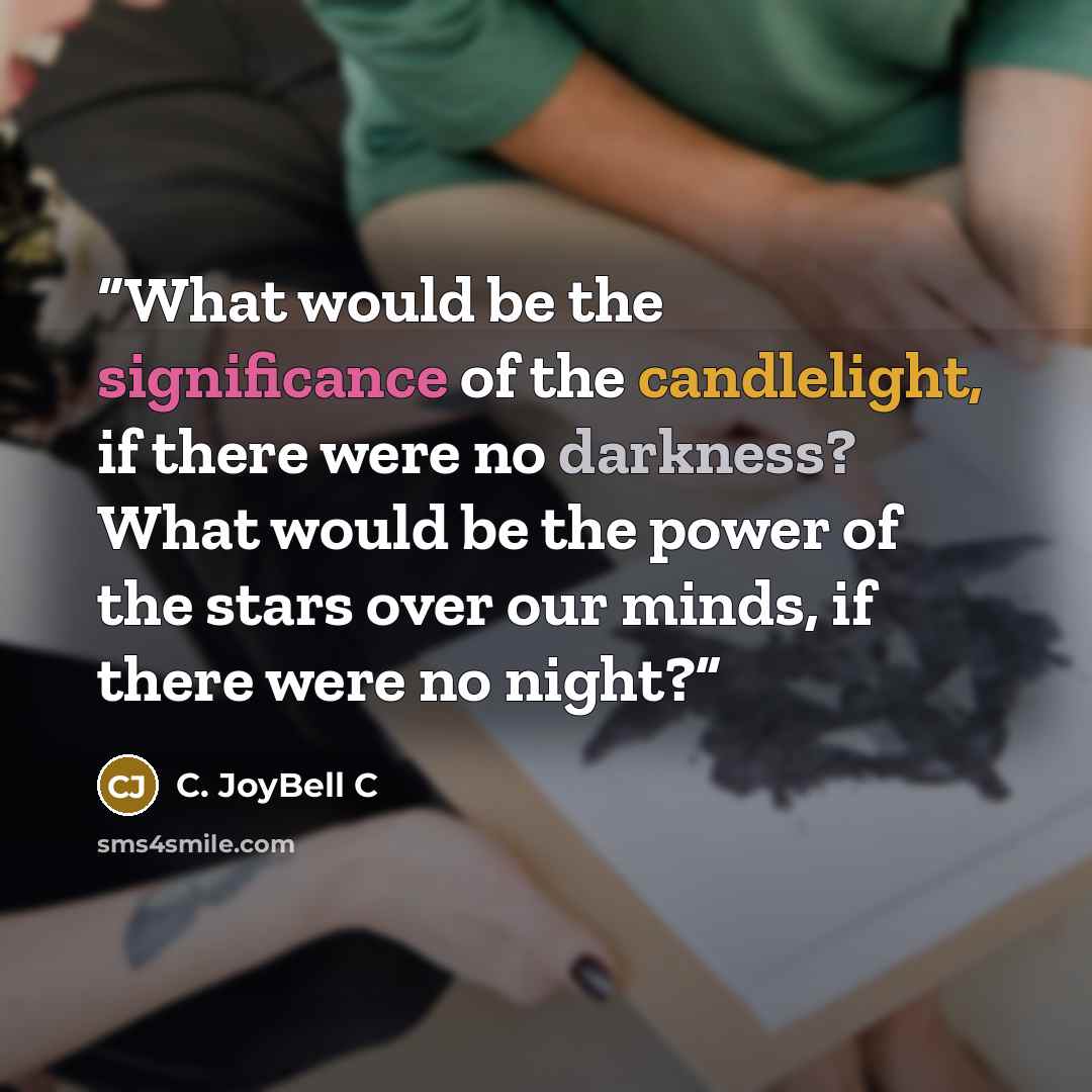 “What would be the significance of the candlelight, if there were no darkness? What would be the power of the stars over our minds, if there were no night?” quote by C. JoyBell C