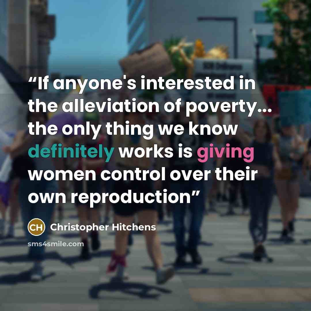 “If anyone's interested in the alleviation of poverty... the only thing we know definitely works is giving women control over their own reproduction” quote by Christopher Hitchens