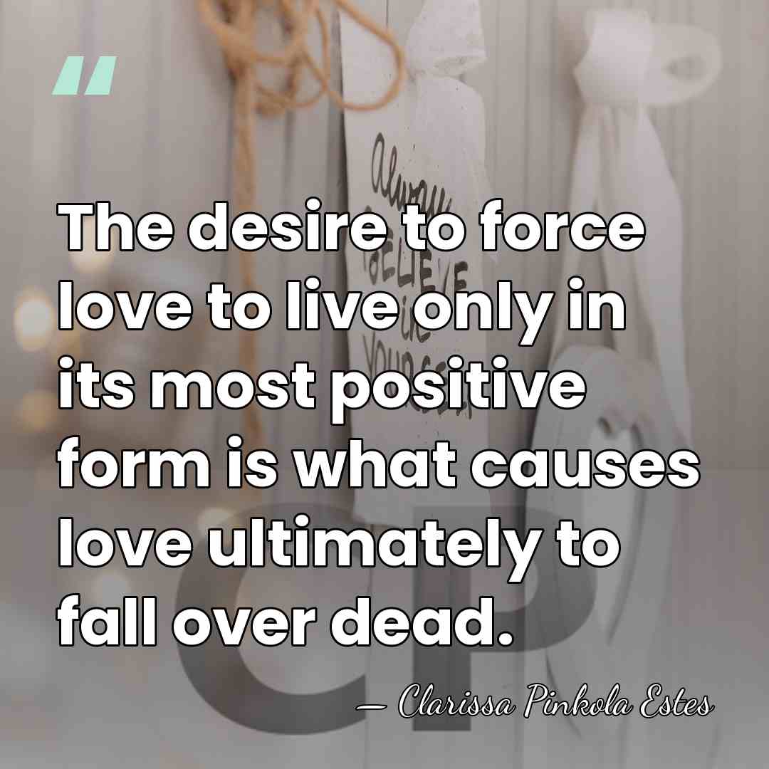The desire to force love to live only in its most positive&hellip; - Clarissa Pinkola Estes