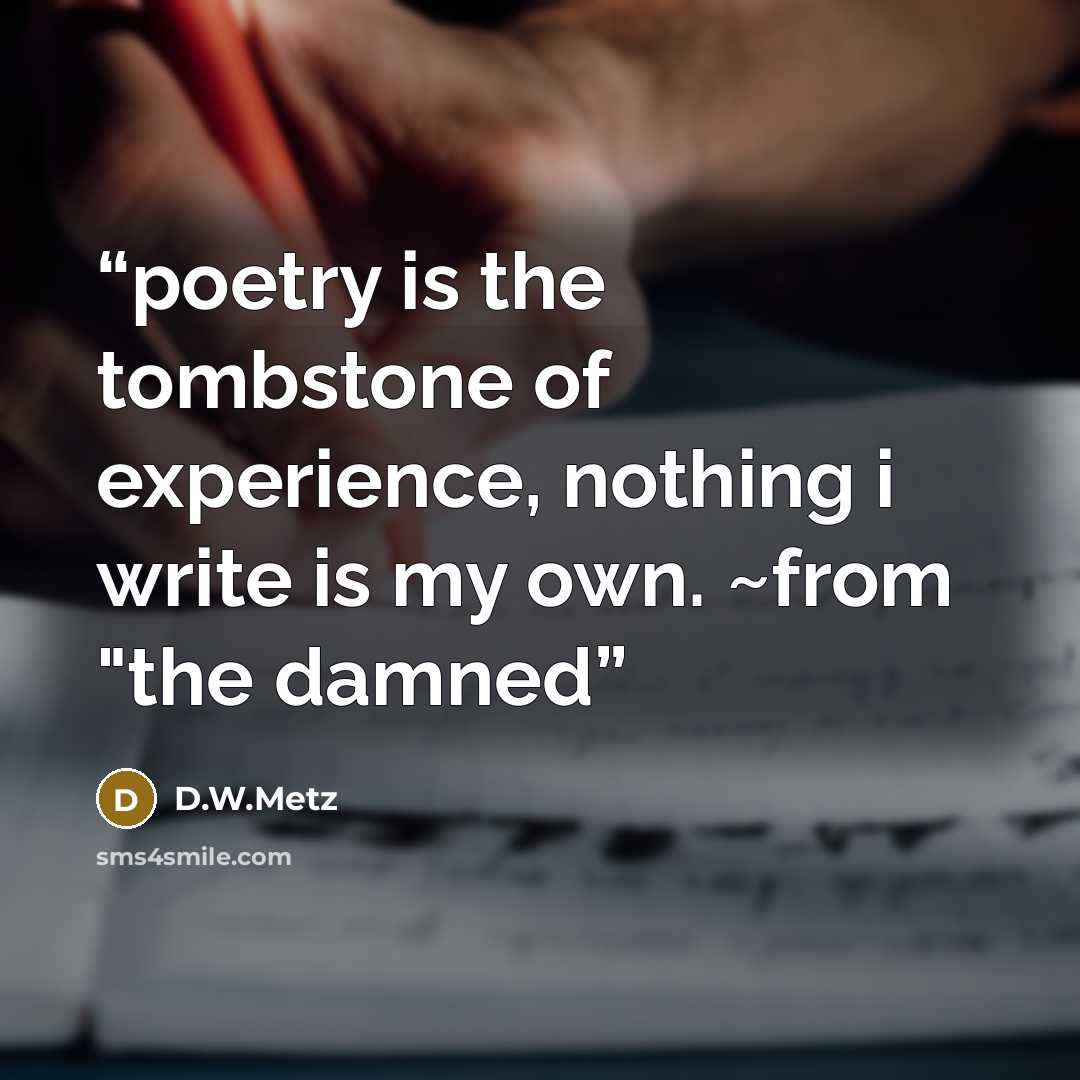 “poetry is the tombstone of experience, nothing i write is my own. ~from "the damned” quote by D.W.Metz