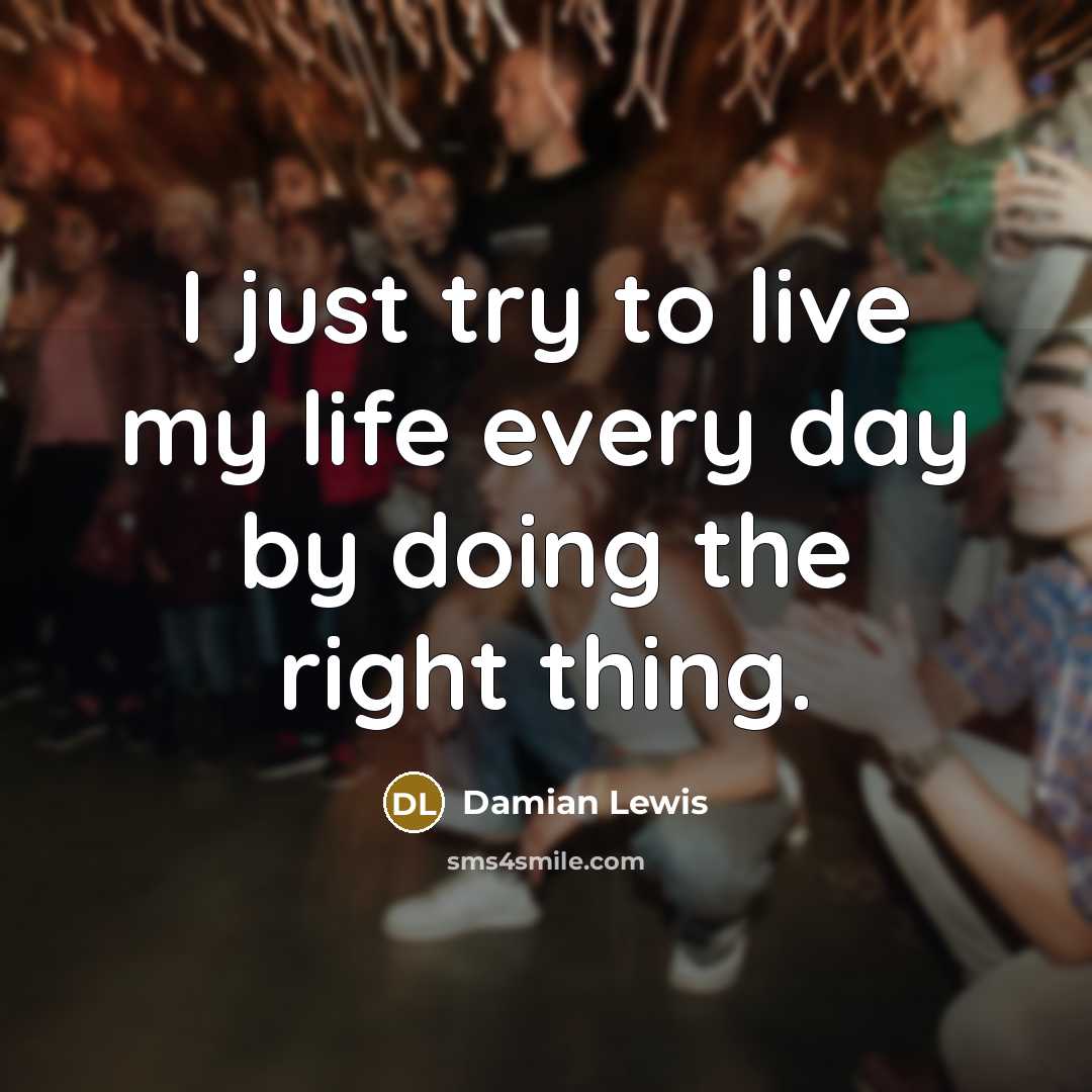 “I just try to live my life every day by doing the right thing.” quote by Damian Lewis