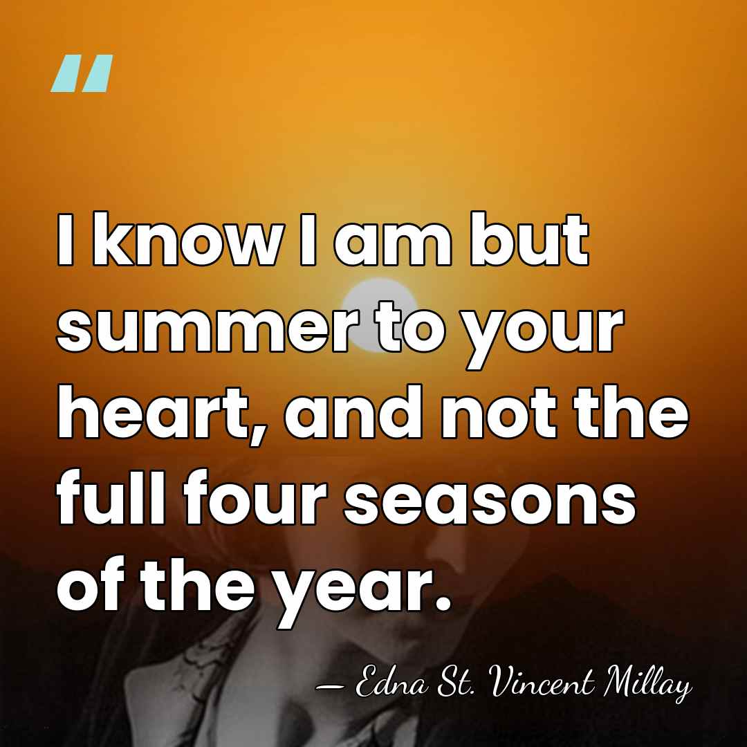 I know I am but summer to your heart, and not the&hellip; - Edna St. Vincent Millay