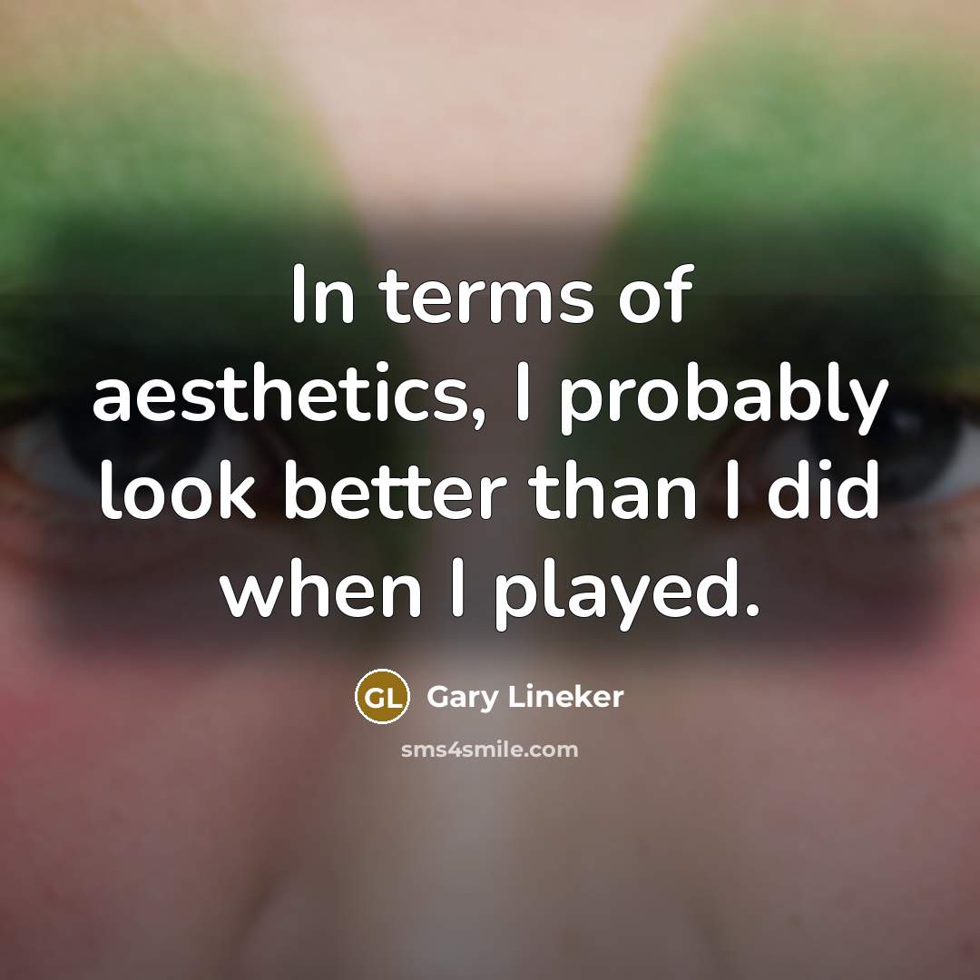 “In terms of aesthetics, I probably look better than I…” quote by Gary Lineker