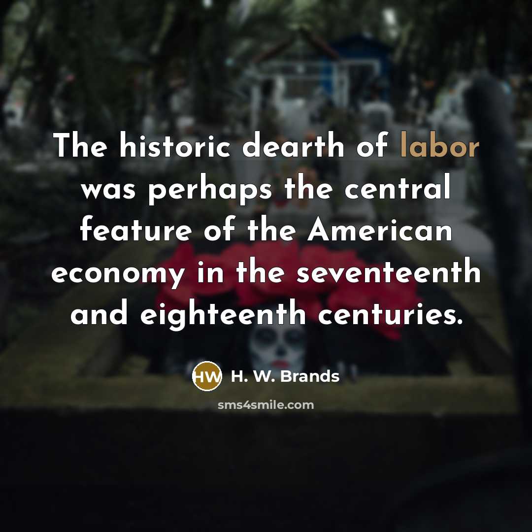 “The historic dearth of labor was perhaps the central feature…” quote by H. W. Brands