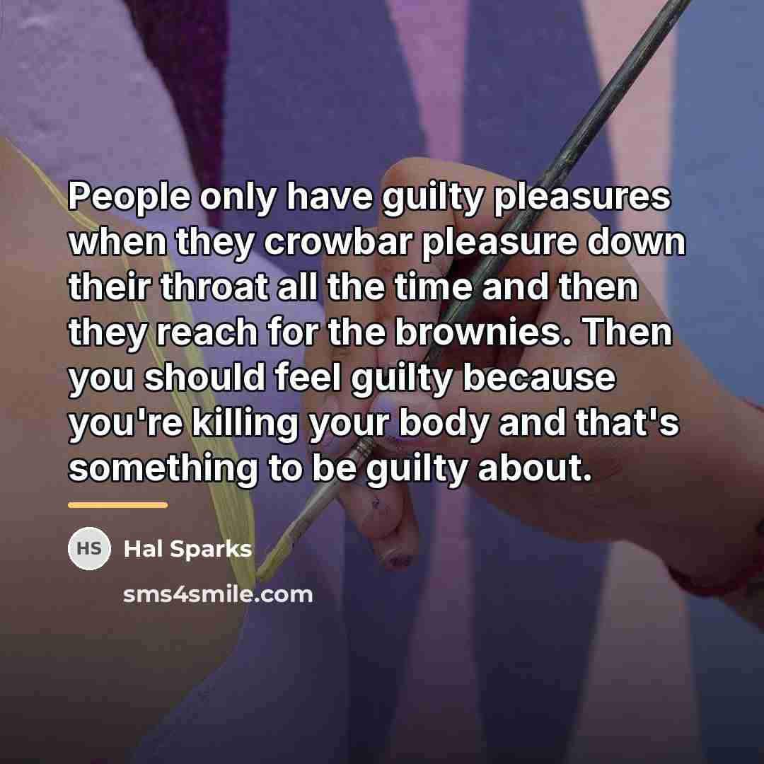“People only have guilty pleasures when they crowbar pleasure down…” quote by Hal Sparks