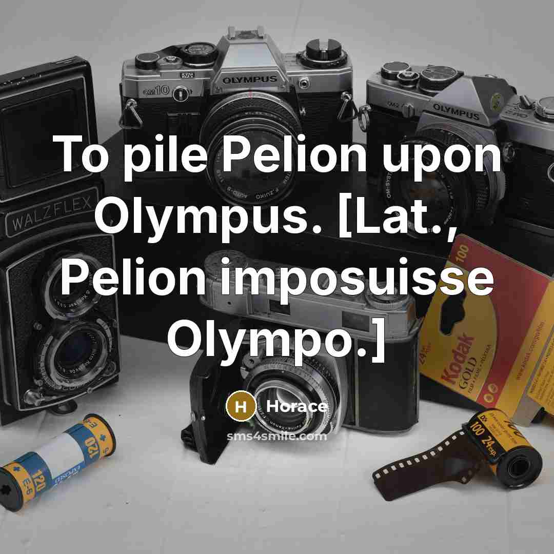 “To pile Pelion upon Olympus. [Lat., Pelion imposuisse Olympo.]…” quote by Horace