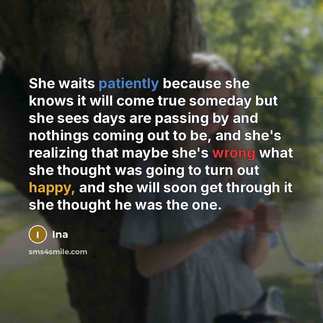 “She waits patiently because she knows it will come true someday but she sees days are passing by and nothings coming out to be, and she's realizing that maybe she's wrong what she thought was going to turn out happy, and she will soon get through it she thought he was the one.” quote by Ina