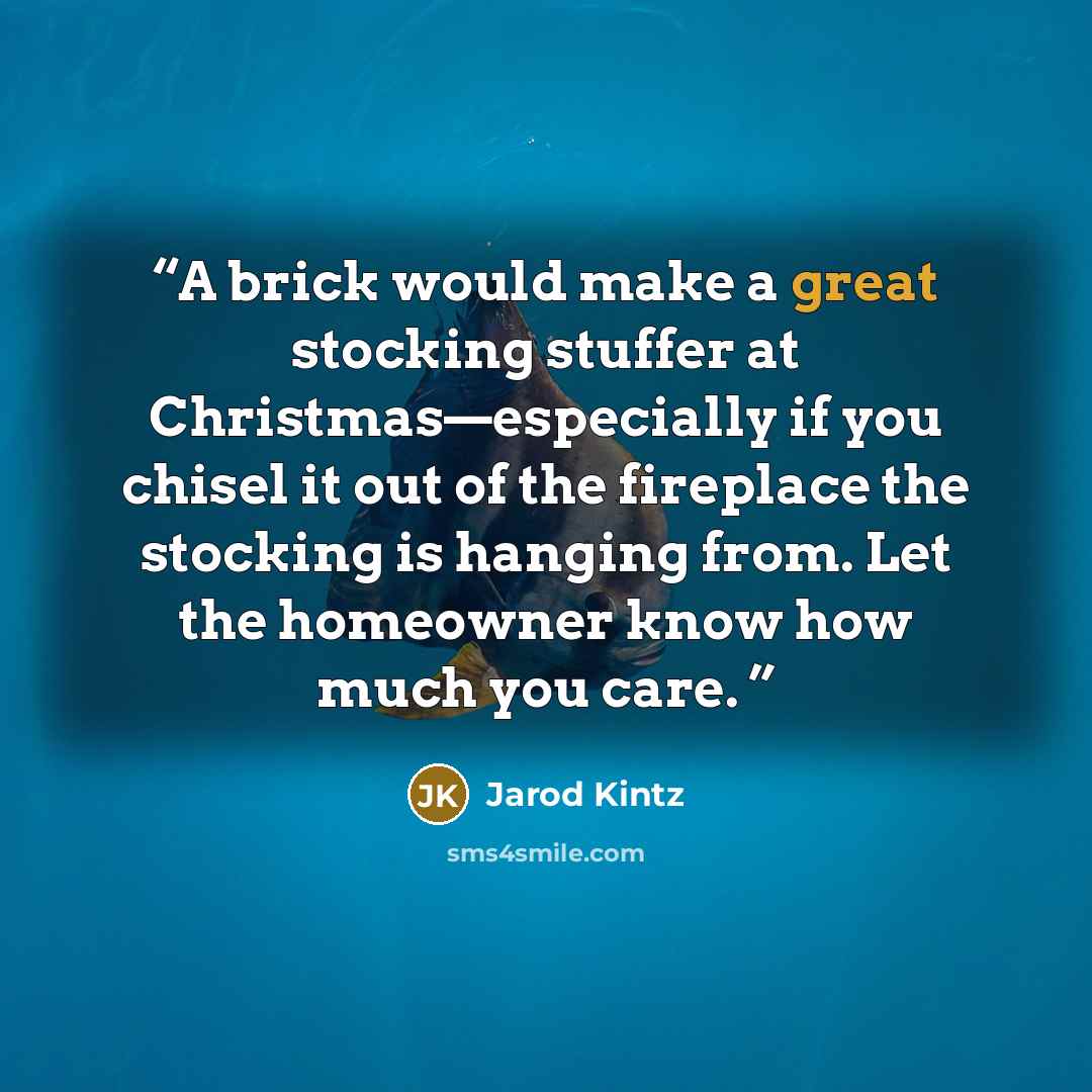 “A brick would make a great stocking stuffer at Christmas—especially if you chisel it out of the fireplace the stocking is hanging from. Let the homeowner know how much you care.” quote by Jarod Kintz
