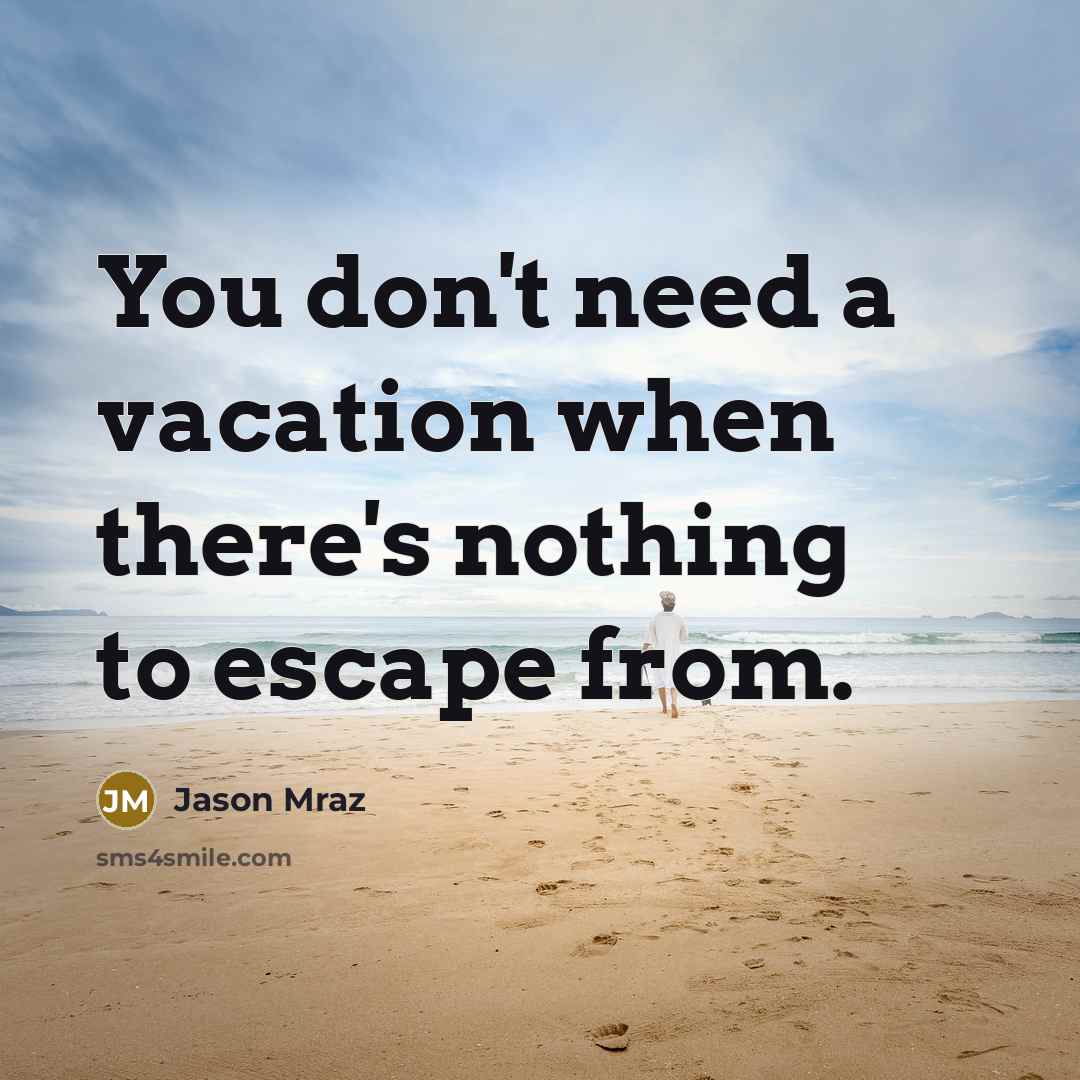 “You don't need a vacation when there's nothing to escape from.” quote by Jason Mraz