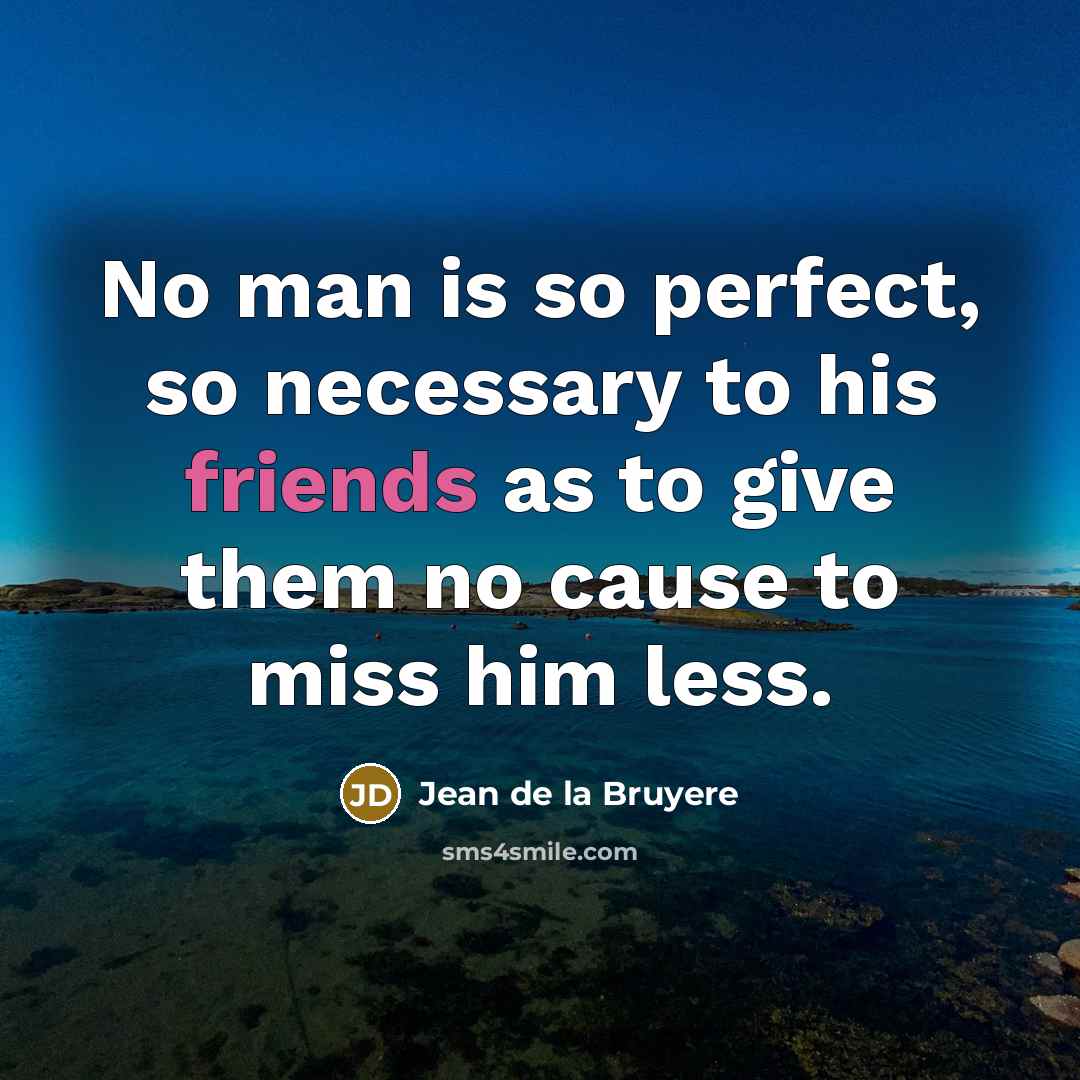 “No man is so perfect, so necessary to his friends as to give them no cause to miss him less.” quote by Jean de la Bruyere