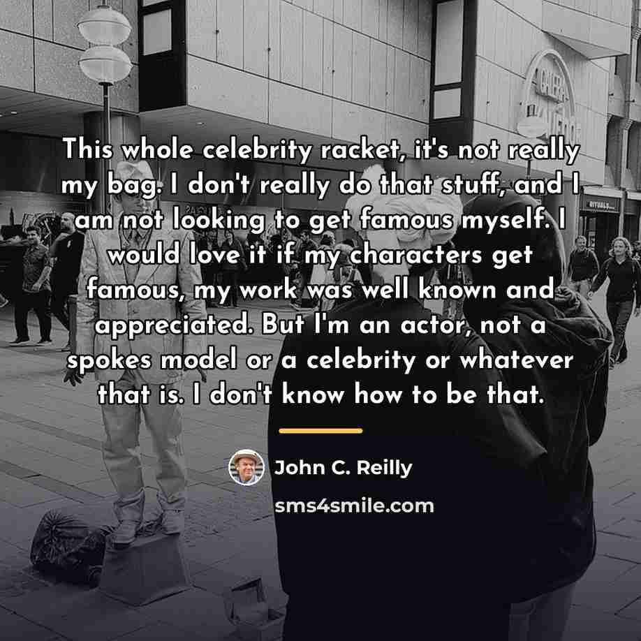 “This whole celebrity racket, it's not really my bag. I…” quote by John C. Reilly
