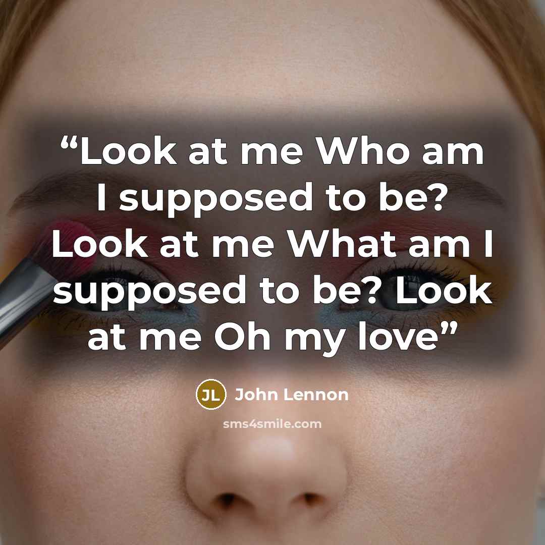 “Look at me Who am I supposed to be? Look at me What am I supposed to be? Look at me Oh my love” quote by John Lennon