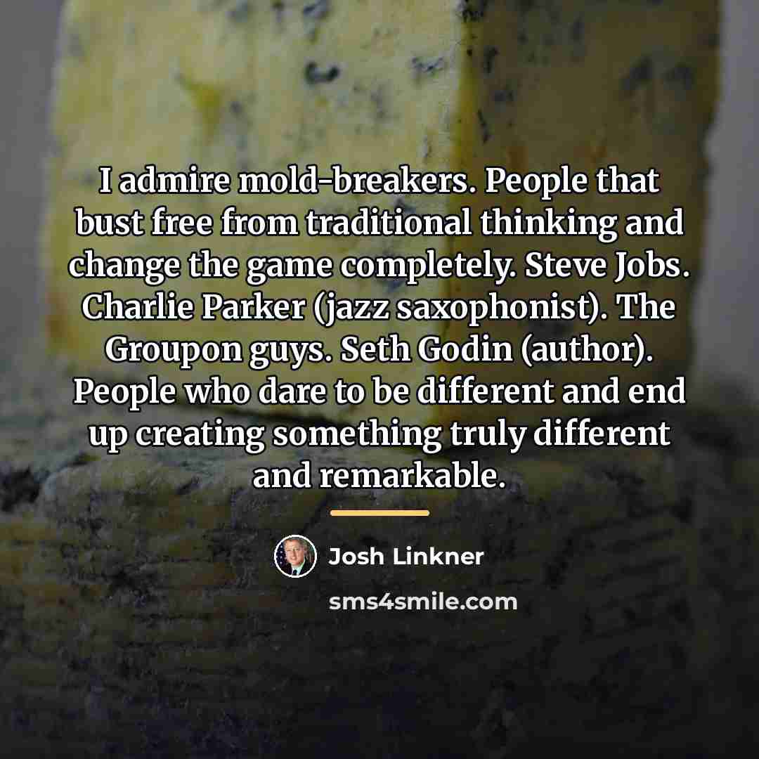 “I admire mold-breakers. People that bust free from traditional thinking…” quote by Josh Linkner