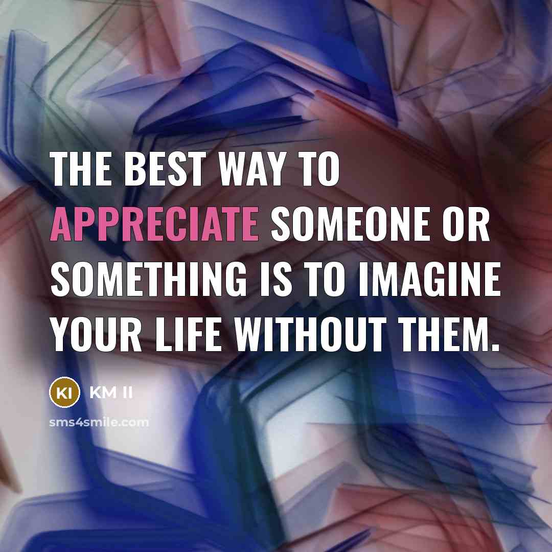 “The Best Way To Appreciate Someone or Something Is To Imagine Your Life Without Them.” quote by KM II