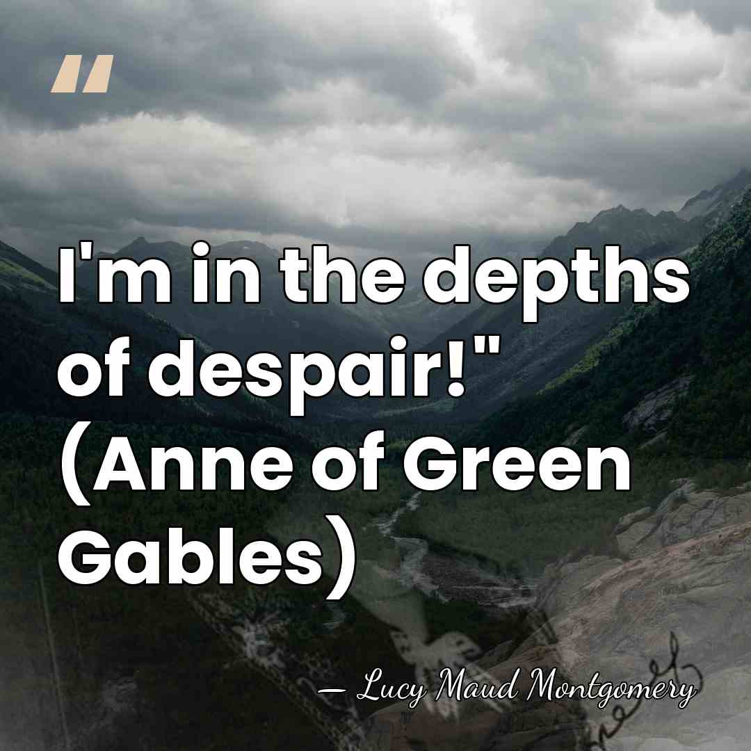 I'm in the depths of despair!" (Anne of Green Gables) - Lucy Maud Montgomery