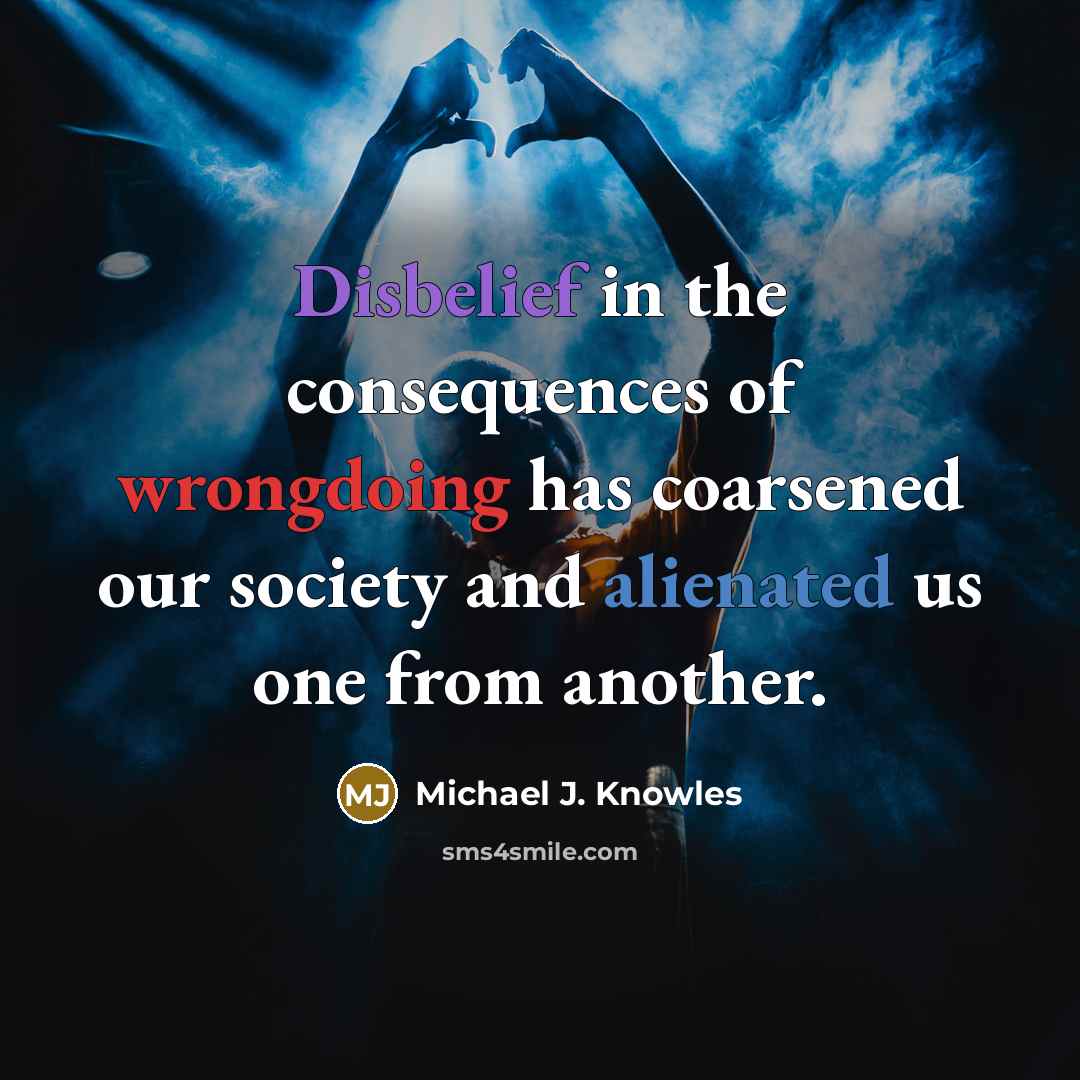 “Disbelief in the consequences of wrongdoing has coarsened our society and alienated us one from another.” quote by Michael J. Knowles