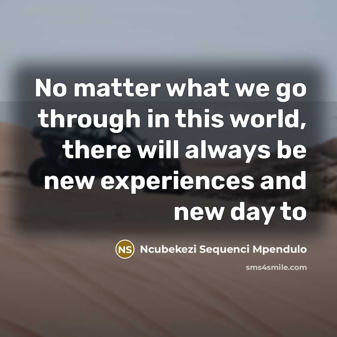 “No matter what we go through in this world, there will always be new experiences and new day to” quote by Ncubekezi Sequenci Mpendulo