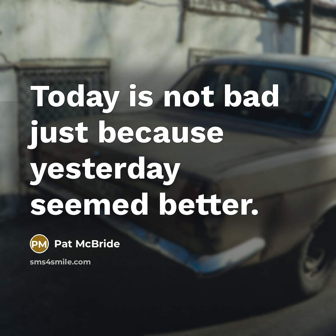 “Today is not bad just because yesterday seemed better.…” quote by Pat McBride