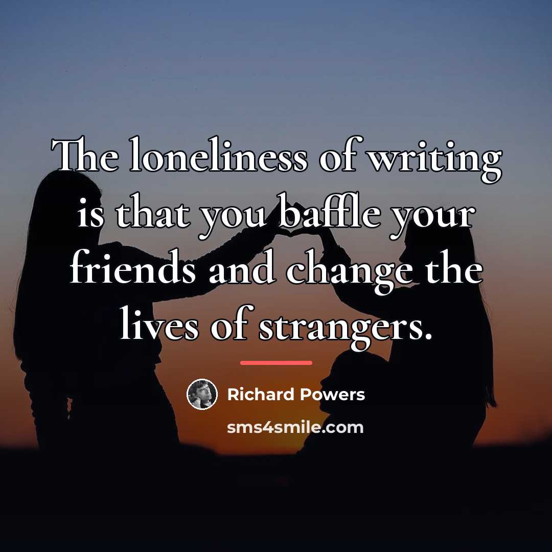 “The loneliness of writing is that you baffle your friends…” quote by Richard Powers