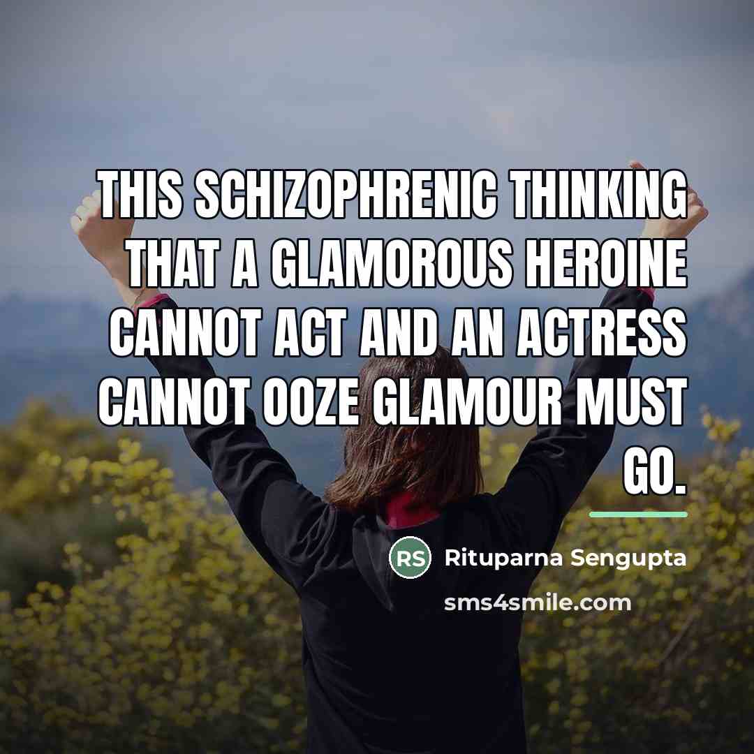 “This schizophrenic thinking that a glamorous heroine cannot act and…” quote by Rituparna Sengupta