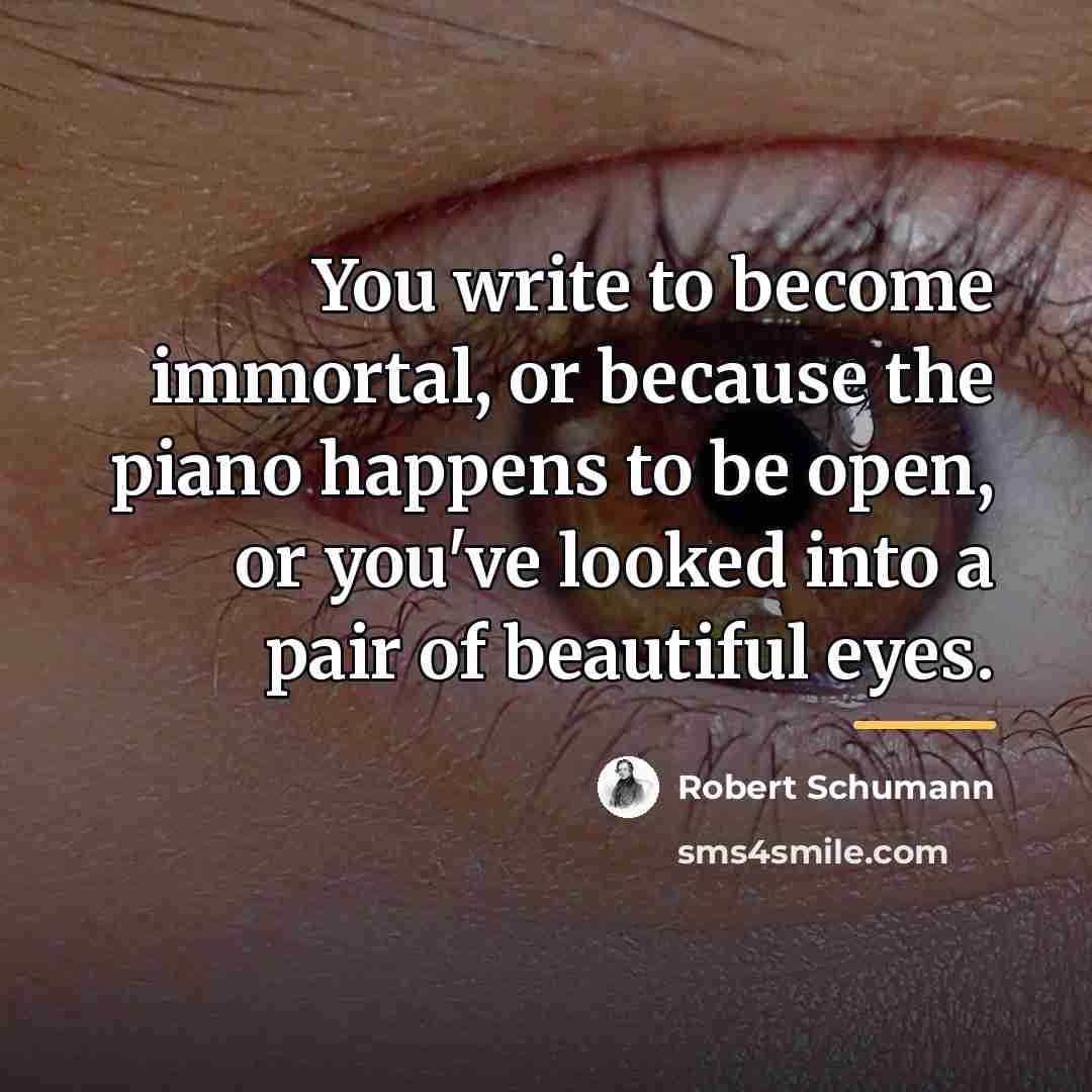 “You write to become immortal, or because the piano happens…” quote by Robert Schumann
