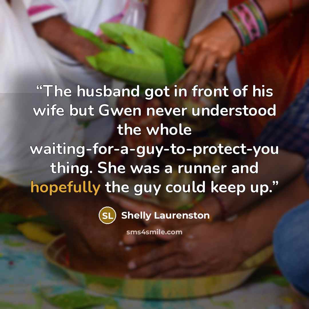“The husband got in front of his wife but Gwen never understood the whole waiting-for-a-guy-to-protect-you thing. She was a runner and hopefully the guy could keep up.” quote by Shelly Laurenston
