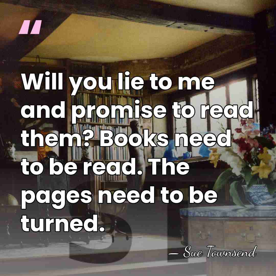 Will you lie to me and promise to read them? Books need&hellip; - Sue Townsend