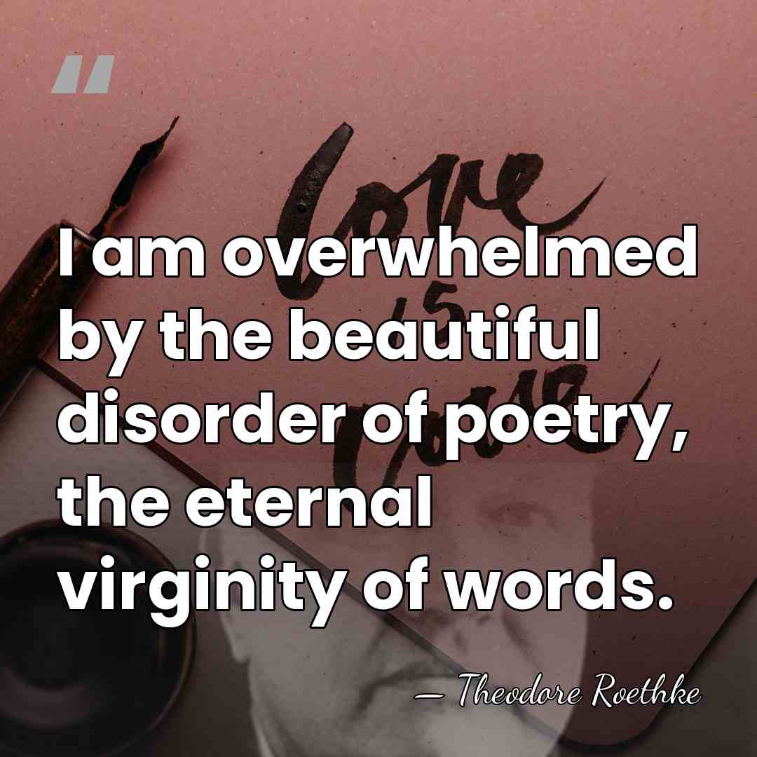 I am overwhelmed by the beautiful disorder of poetry, the eternal virginity&hellip; - Theodore Roethke